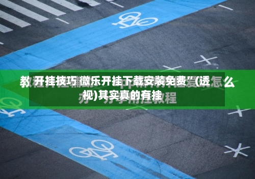 开挂技巧 微乐开挂下载安装免费”(透视)其实真的有挂