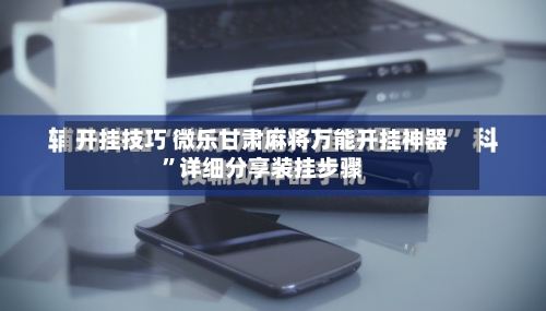 开挂技巧 微乐甘肃麻将万能开挂神器	”详细分享装挂步骤-第2张图片