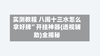 实测教程 八闽十三水怎么拿好牌	”开挂神器{透视辅助}全揭秘-第2张图片