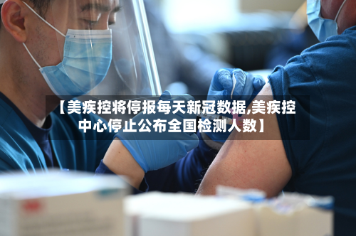【美疾控将停报每天新冠数据,美疾控中心停止公布全国检测人数】