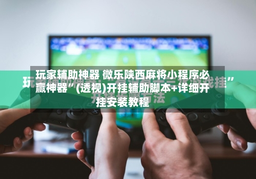 玩家辅助神器 微乐陕西麻将小程序必赢神器”(透视)开挂辅助脚本+详细开挂安装教程-第3张图片