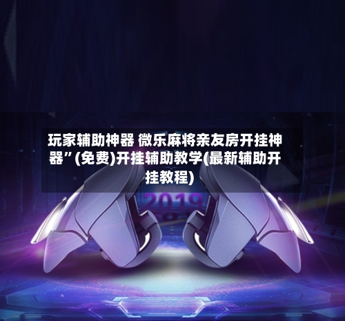 玩家辅助神器 微乐麻将亲友房开挂神器	”(免费)开挂辅助教学(最新辅助开挂教程)-第2张图片