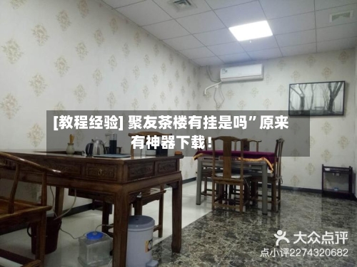 [教程经验] 聚友茶楼有挂是吗”原来有神器下载！-第3张图片