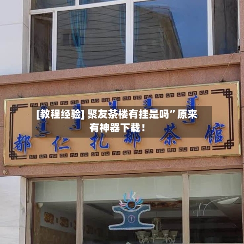 [教程经验] 聚友茶楼有挂是吗	”原来有神器下载！-第2张图片