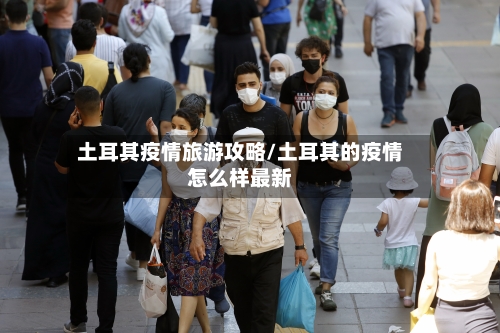 土耳其疫情旅游攻略/土耳其的疫情怎么样最新