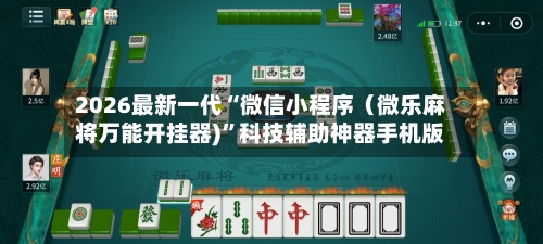2026最新一代“微信小程序（微乐麻将万能开挂器)	”科技辅助神器手机版-第3张图片