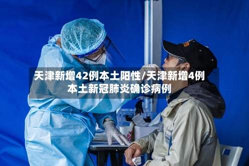 天津新增42例本土阳性/天津新增4例本土新冠肺炎确诊病例