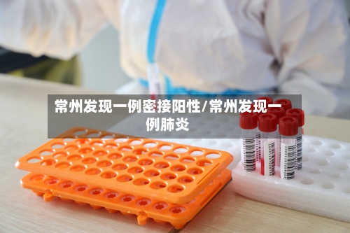 常州发现一例密接阳性/常州发现一例肺炎-第2张图片