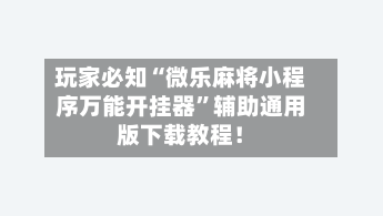 玩家必知“微乐麻将小程序万能开挂器”辅助通用版下载教程！-第2张图片