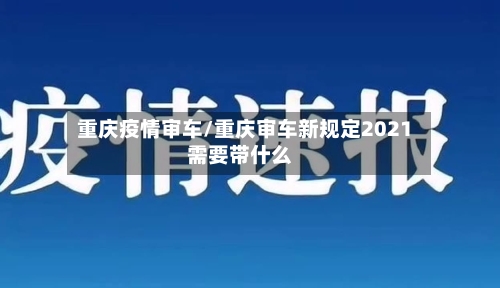 重庆疫情审车/重庆审车新规定2021需要带什么
