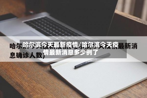 哈尔滨今天最新疫情/哈尔滨今天疫情最新消息多少例了