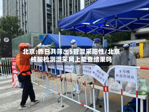 北京:昨日共筛出5管混采阳性/北京核酸检测混采网上能查结果吗-第3张图片