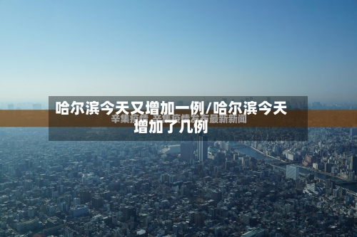 哈尔滨今天又增加一例/哈尔滨今天增加了几例-第2张图片