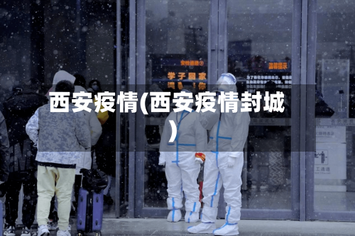 西安疫情(西安疫情封城)