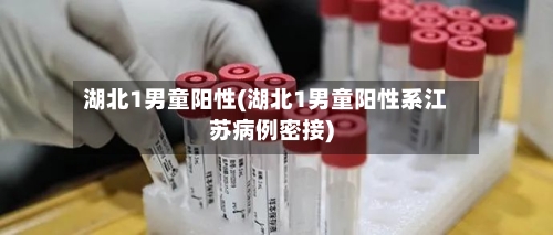 湖北1男童阳性(湖北1男童阳性系江苏病例密接)-第3张图片