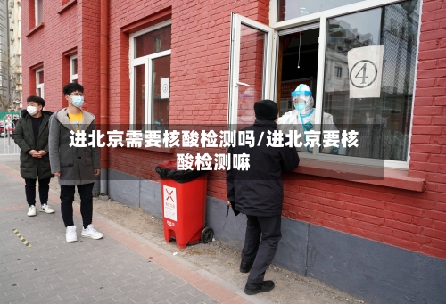 进北京需要核酸检测吗/进北京要核酸检测嘛-第2张图片