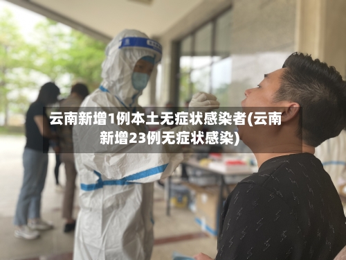 云南新增1例本土无症状感染者(云南新增23例无症状感染)