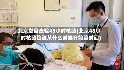 北京堂食查验48小时核酸(北京48小时核酸检测从什么时候开始算时间)-第3张图片