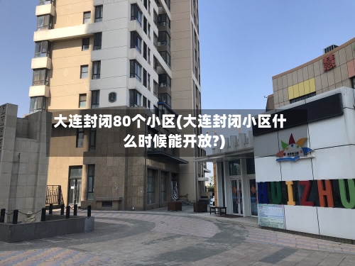 大连封闭80个小区(大连封闭小区什么时候能开放?)