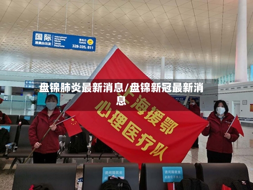 盘锦肺炎最新消息/盘锦新冠最新消息