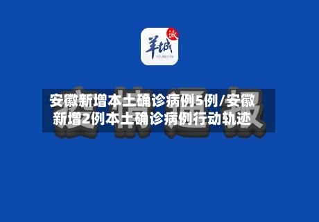 安徽新增本土确诊病例5例/安徽新增2例本土确诊病例行动轨迹