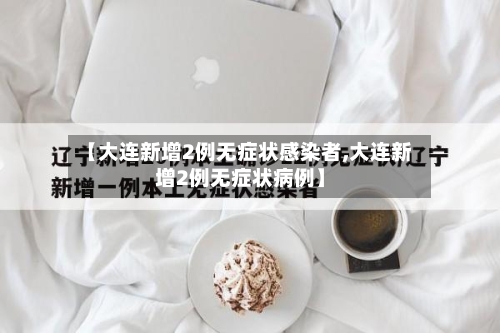 【大连新增2例无症状感染者,大连新增2例无症状病例】