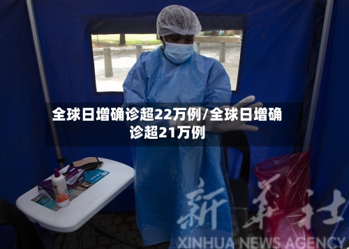 全球日增确诊超22万例/全球日增确诊超21万例