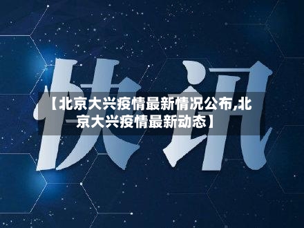 【北京大兴疫情最新情况公布,北京大兴疫情最新动态】