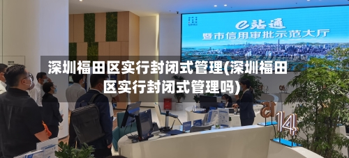 深圳福田区实行封闭式管理(深圳福田区实行封闭式管理吗)