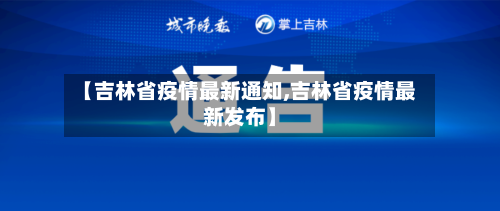 【吉林省疫情最新通知,吉林省疫情最新发布】-第2张图片