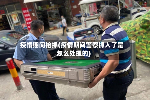 疫情期间抢抓(疫情期间警察抓人了是怎么处理的)-第2张图片