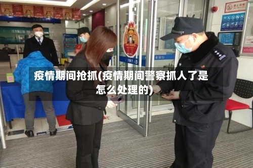 疫情期间抢抓(疫情期间警察抓人了是怎么处理的)-第3张图片