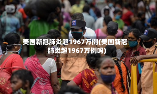 美国新冠肺炎超1967万例(美国新冠肺炎超1967万例吗)