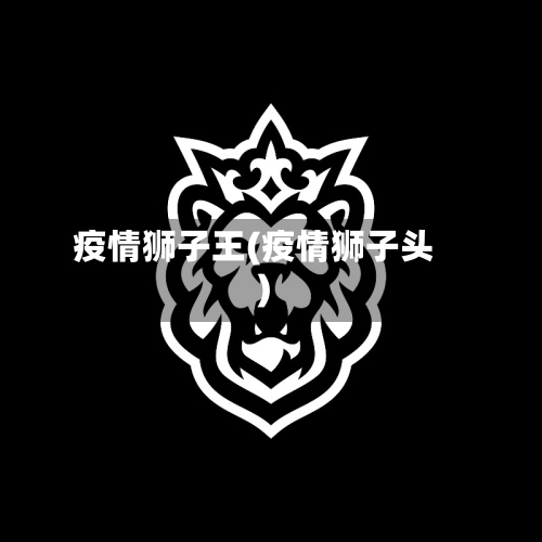 疫情狮子王(疫情狮子头)-第3张图片