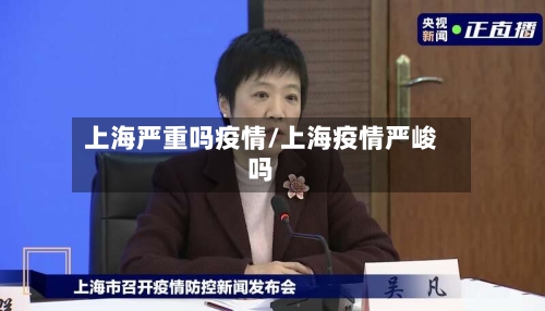 上海严重吗疫情/上海疫情严峻吗-第2张图片