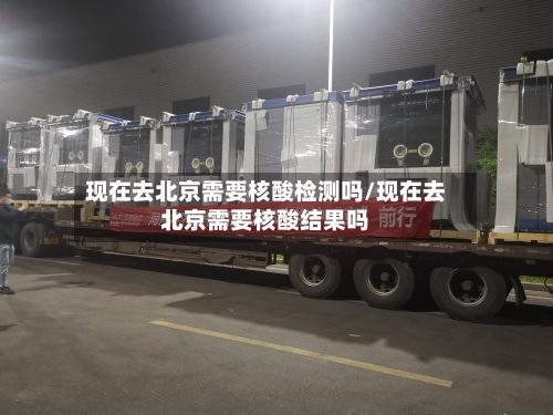 现在去北京需要核酸检测吗/现在去北京需要核酸结果吗