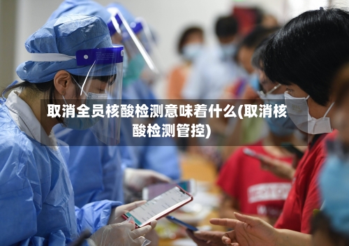 取消全员核酸检测意味着什么(取消核酸检测管控)-第2张图片