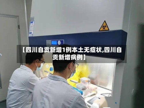 【四川自贡新增1例本土无症状,四川自贡新增病例】-第2张图片