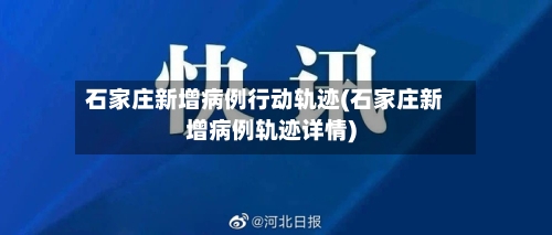 石家庄新增病例行动轨迹(石家庄新增病例轨迹详情)