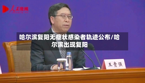 哈尔滨复阳无症状感染者轨迹公布/哈尔滨出现复阳