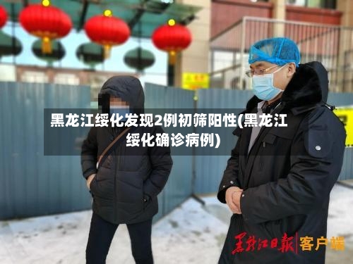 黑龙江绥化发现2例初筛阳性(黑龙江绥化确诊病例)-第2张图片