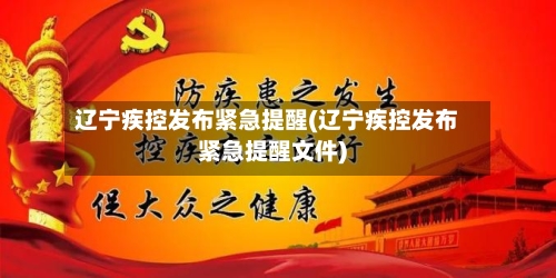 辽宁疾控发布紧急提醒(辽宁疾控发布紧急提醒文件)