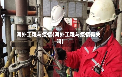 海外工程与疫情(海外工程与疫情有关吗)-第2张图片