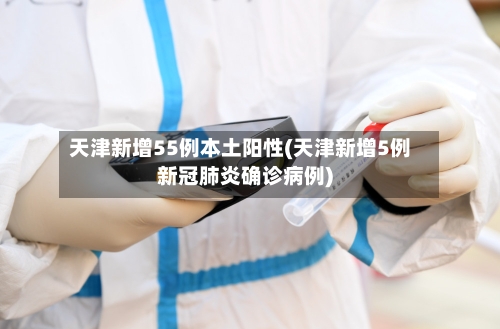 天津新增55例本土阳性(天津新增5例新冠肺炎确诊病例)-第3张图片
