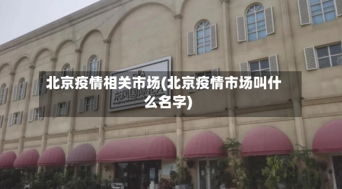 北京疫情相关市场(北京疫情市场叫什么名字)