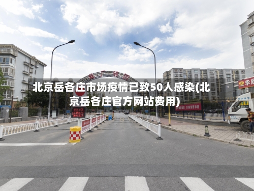 北京岳各庄市场疫情已致50人感染(北京岳各庄官方网站费用)-第2张图片