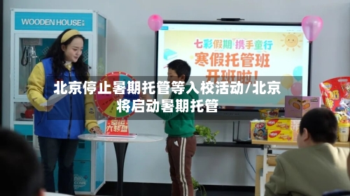 北京停止暑期托管等入校活动/北京将启动暑期托管