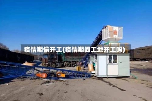 疫情期偷开工(疫情期间工地开工吗)