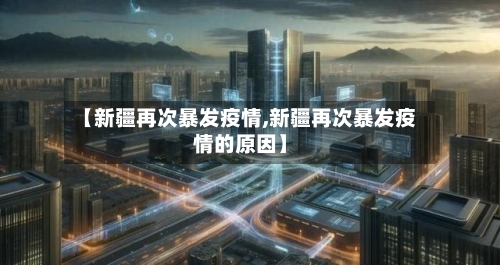 【新疆再次暴发疫情,新疆再次暴发疫情的原因】