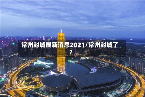 常州封城最新消息2021/常州封城了?